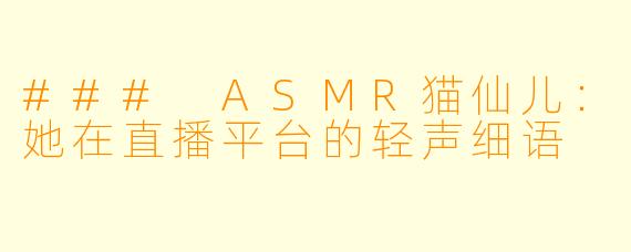 ### ASMR猫仙儿：她在直播平台的轻声细语