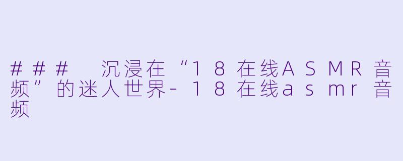 ### 沉浸在“18在线ASMR音频”的迷人世界