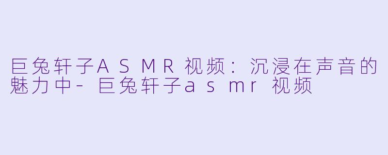 巨兔轩子ASMR视频:沉浸在声音的魅力中