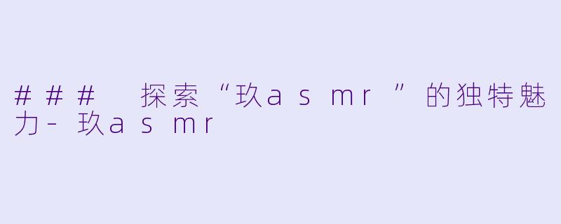 ### 探索“玖asmr”的独特魅力