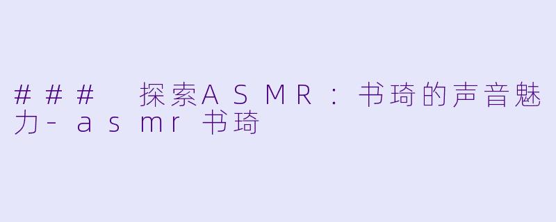### 探索ASMR：书琦的声音魅力-asmr书琦
