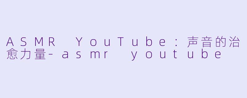 ASMR YouTube：声音的治愈力量-asmr youtube