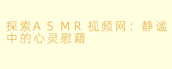 探索ASMR视频网：静谧中的心灵慰藉