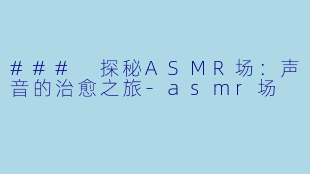 ### 探秘ASMR场:声音的治愈之旅