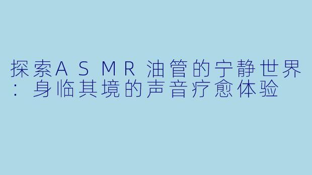 探索ASMR油管的宁静世界:身临其境的声音疗愈体验