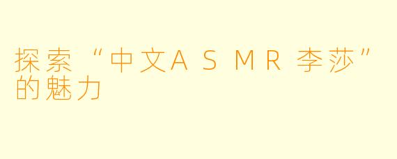 探索“中文ASMR李莎”的魅力