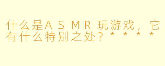 什么是ASMR玩游戏,它有什么特别之处?****