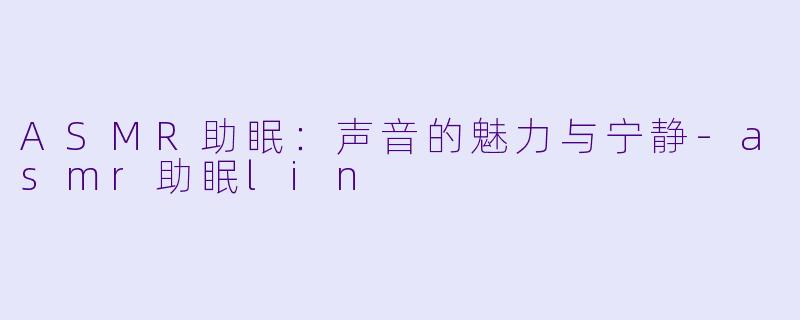 ASMR助眠：声音的魅力与宁静-asmr助眠lin