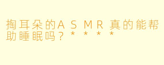 掏耳朵的ASMR真的能帮助睡眠吗?****