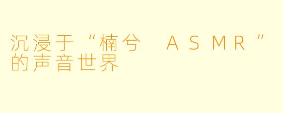 沉浸于“楠兮 ASMR”的声音世界