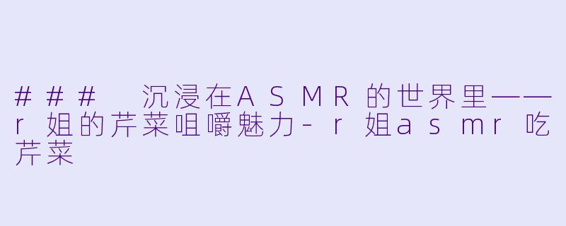 ### 沉浸在ASMR的世界里——r姐的芹菜咀嚼魅力-r姐asmr吃芹菜