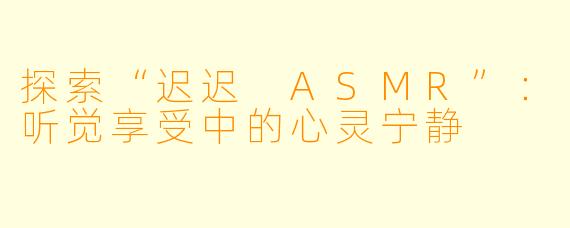 探索“迟迟 ASMR”:听觉享受中的心灵宁静