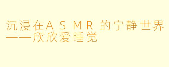 沉浸在ASMR的宁静世界——欣欣爱睡觉