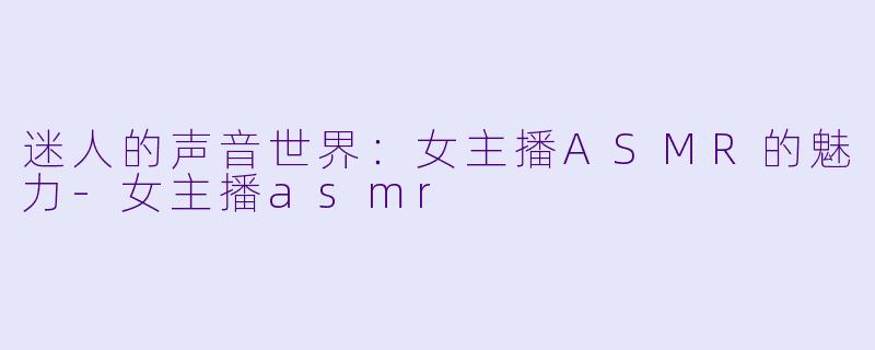 迷人的声音世界：女主播ASMR的魅力-女主播asmr