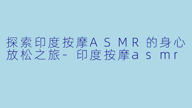 探索印度按摩ASMR的身心放松之旅-印度按摩asmr