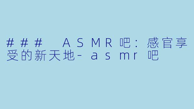 ### ASMR吧：感官享受的新天地-asmr吧