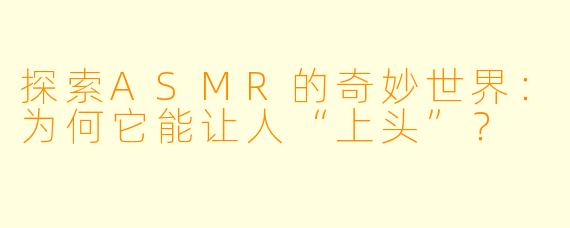 探索ASMR的奇妙世界：为何它能让人“上头”？