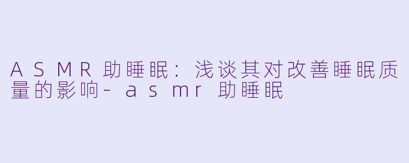 ASMR助睡眠：浅谈其对改善睡眠质量的影响-asmr助睡眠