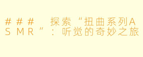 ### 探索“扭曲系列ASMR”：听觉的奇妙之旅