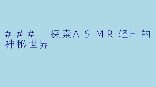 ### 探索ASMR轻H的神秘世界