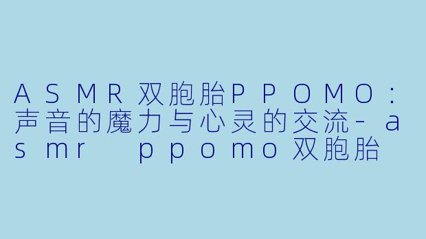 ASMR双胞胎PPOMO：声音的魔力与心灵的交流-asmr ppomo双胞胎
