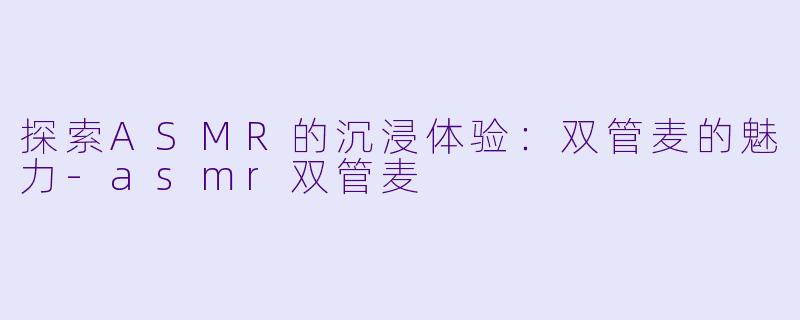 探索ASMR的沉浸体验：双管麦的魅力-asmr双管麦