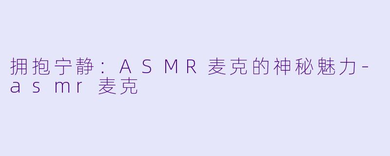 拥抱宁静：ASMR麦克的神秘魅力-asmr麦克