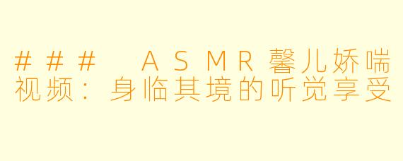 ### ASMR馨儿娇喘视频：身临其境的听觉享受