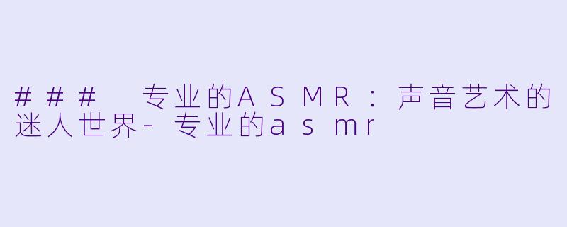 ### 专业的ASMR:声音艺术的迷人世界