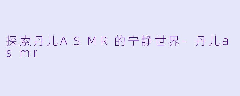 探索丹儿ASMR的宁静世界-丹儿asmr