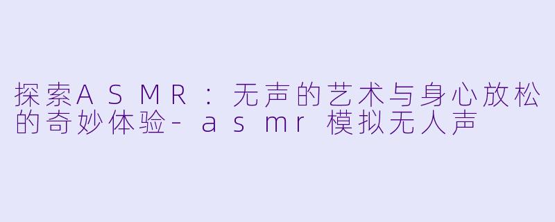 探索ASMR：无声的艺术与身心放松的奇妙体验-asmr模拟无人声