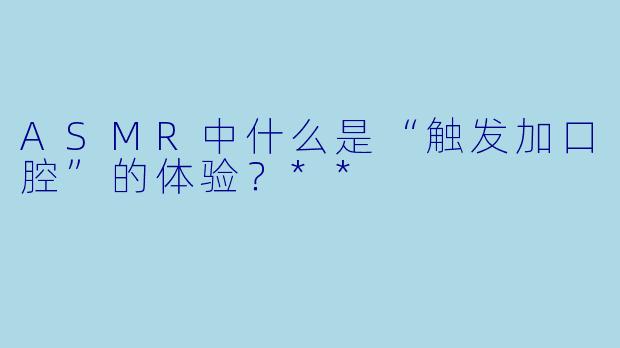 ASMR中什么是“触发加口腔”的体验?**