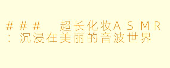 ### 超长化妆ASMR:沉浸在美丽的音波世界
