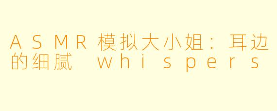 ASMR模拟大小姐：耳边的细腻 whispers