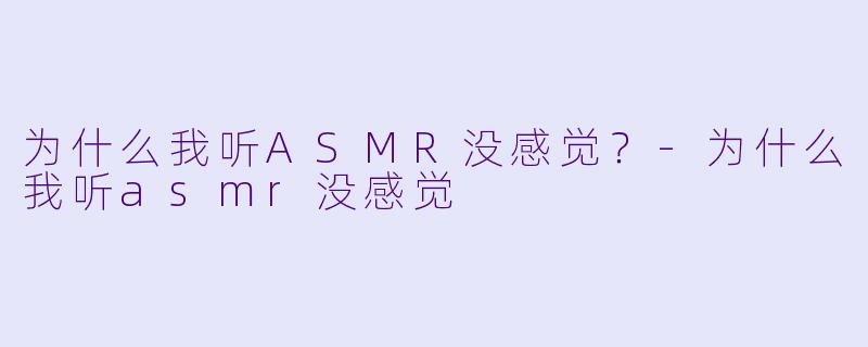 为什么我听ASMR没感觉？-为什么我听asmr没感觉