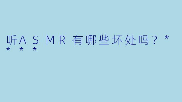 听ASMR有哪些坏处吗?****