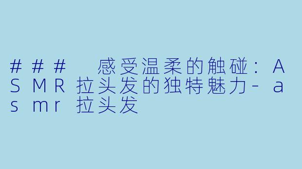 ### 感受温柔的触碰：ASMR拉头发的独特魅力-asmr拉头发