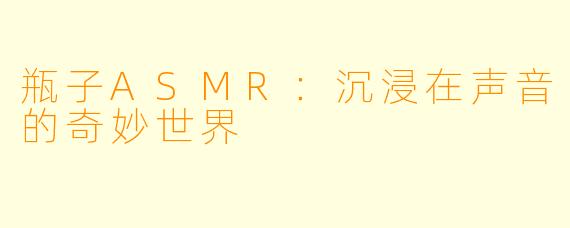 瓶子ASMR：沉浸在声音的奇妙世界