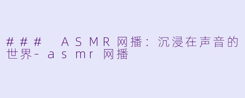 ### ASMR网播：沉浸在声音的世界-asmr网播