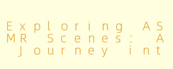 Exploring ASMR Scenes: A Journey into the Soothing World of Triggers