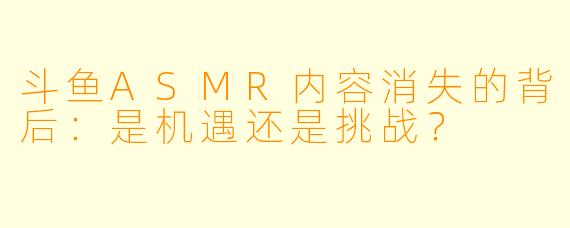 斗鱼ASMR内容消失的背后：是机遇还是挑战？