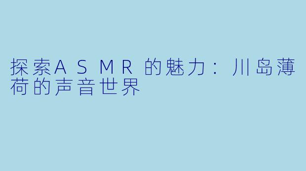 探索ASMR的魅力：川岛薄荷的声音世界