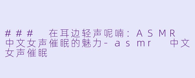 ### 在耳边轻声呢喃：ASMR 中文女声催眠的魅力-asmr 中文女声催眠