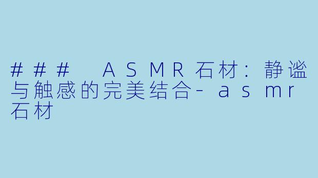 ### ASMR石材：静谧与触感的完美结合-asmr石材