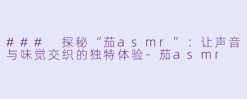 ### 探秘“茄asmr”：让声音与味觉交织的独特体验-茄asmr
