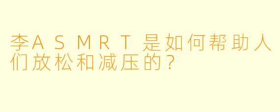 李ASMRT是如何帮助人们放松和减压的？