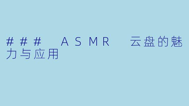 ### ASMR 云盘的魅力与应用