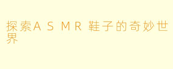 探索ASMR鞋子的奇妙世界