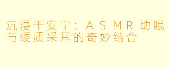 沉浸于安宁：ASMR助眠与硬质采耳的奇妙结合
