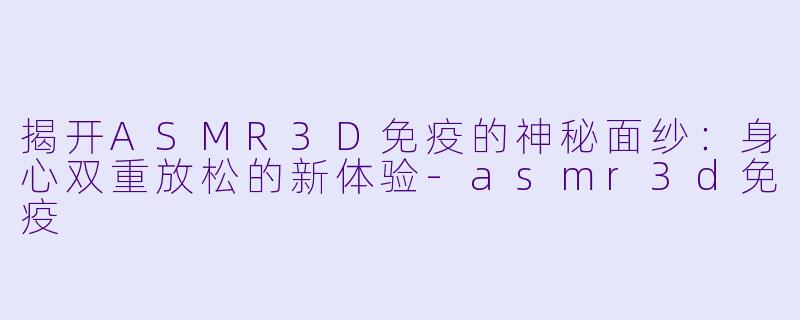 揭开ASMR3D免疫的神秘面纱:身心双重放松的新体验